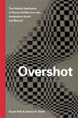 Overshot: The Political Aesthetics of Woven Textiles from the Antebellum South and Beyond by Susan Falls, Jessica R. Smith