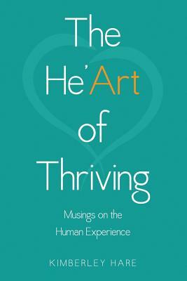 The He'Art of Thriving: Musings on the Human Experience by Kimberley Hare