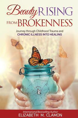 Beauty Rising from Brokenness;: Journey Through Childhood Trauma to Chronic Illness Into Healing by Elizabeth M. Clamon