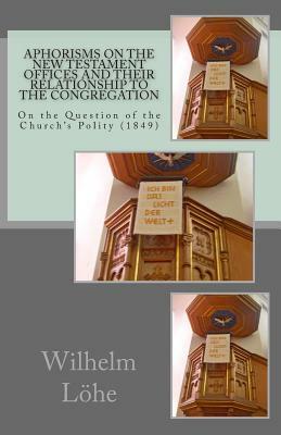 Aphorisms On the New Testament Offices and their Relationship to the Congregation: On the Question of the Church's Polity (1849) by Wilhelm Lohe