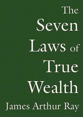 The Seven Laws of True Wealth: Create the Life You Desire and Deserve by James Arthur Ray