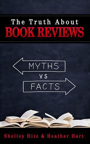 The Truth About Book Reviews: 20 Book Review Myths, Debunked by Heather Hart, Heather Hart, Shelley Hitz