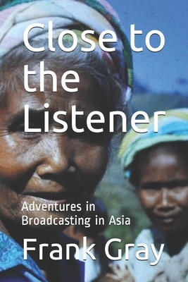 Close to the Listener: Adventures in Broadcasting in Asia by Frank Gray