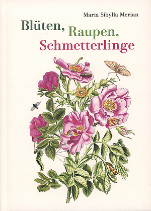 Blüten, Raupen, Schmetterlinge (Jubiläumsausgabe): Der Raupen wunderbare Verwandelung und sonderbare Blumen-nahrung. Erster und zweiter Teil by Maria Sibylla Merian