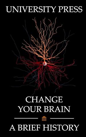 Change Your Brain: A Brief History Neuroscience and the Extraordinary Power of Neuroplasticity by University Press