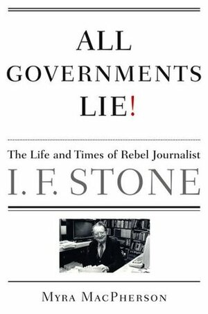 All Governments Lie: The Life and Times of Rebel Journalist I. F. Stone by Myra MacPherson