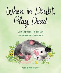 When in Doubt, Play Dead: Life Advice from an Unexpected Source by Ally Burguieres