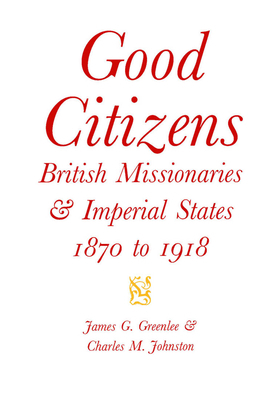 Good Citizens: British Missionaries and Imperial States, 1870-1918 by Charles M. Johnston, James G. Greenlee