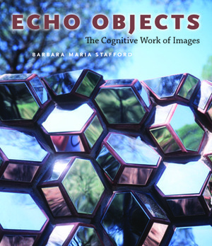 Echo Objects: The Cognitive Work of Images by Barbara Maria Stafford