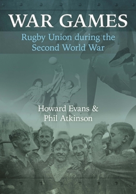 War Games: Rugby Union during the Second World War by Phil Atkinson, Howard Evans