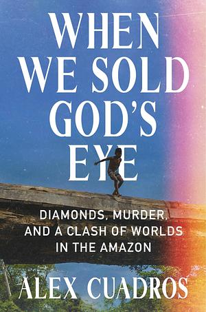 When We Sold God's Eye: Diamonds, Murder, and a Clash of Worlds in the Amazon by Alex Cuadros