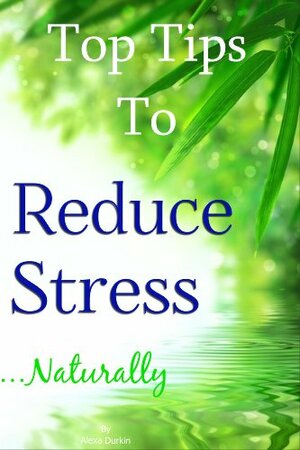 Top Tips to Reduce Stress Naturally (Fully Illustrated): Your Natural Road to Relaxation & Happiness by Alexa Durkin