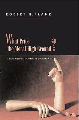 What Price the Moral High Ground?: Ethical Dilemmas in Competitive Environments by Robert H. Frank