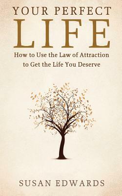 Your Perfect Life: How to Use the Law of Attraction to Get the Life You Deserve by Susan Edwards