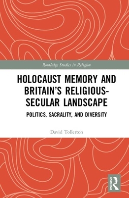 Holocaust Memory and Britain's Religious-Secular Landscape: Politics, Sacrality, and Diversity by David Tollerton