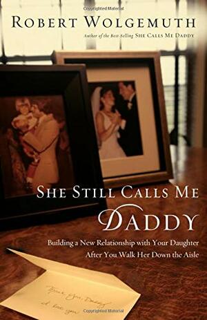 She Still Calls Me Daddy: Building a New Relationship with Your Daughter After You Walk Her Down the Aisle by Robert Wolgemuth