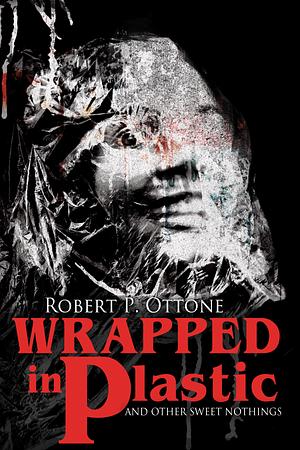 Wrapped in Plastic and Other Sweet Nothings by Robert P. Ottone
