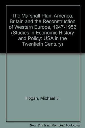 The Marshall Plan: America, Britain and the Reconstruction of Western Europe, 1947-1952 by Michael J. Hogan