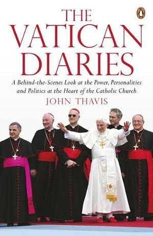 The Vatican Diaries: A Behind-the-Scenes Look at the Power, Personalities and Politics at the Heart of the Catholic Church by John Thavis, John Thavis