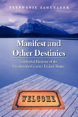 Manifest and Other Destinies: Territorial Fictions of the Nineteenth-Century United States by Stephanie LeMenager