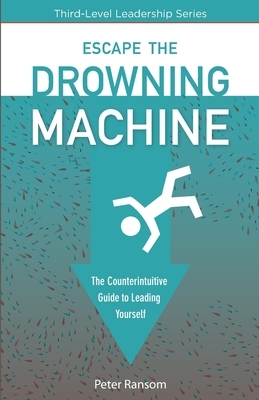 Escape the Drowning Machine: The Counterintuitive Guide To Leading Yourself by Peter Ransom