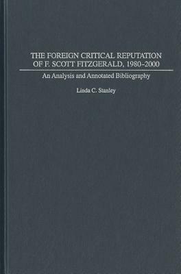 The Foreign Critical Reputation of F. Scott Fitzgerald, 1980-2000: An Analysis and Annotated Bibliography by Linda C. Stanley