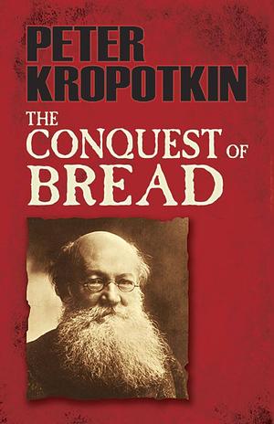 The Conquest of Bread: The Founding Book of Anarchism by Peter Kropotkin, Peter Kropotkin, .