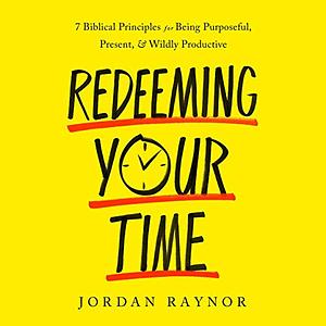 Redeeming Your Time: 7 Biblical Principles for Being Purposeful, Present, and Wildly Productive by Jordan Raynor