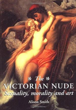 The Victorian Nude: Sexuality, Morality, and Art by Alison Smith