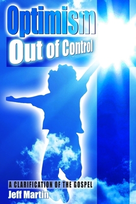Optimism Out of Control: A clarification of the gospel of Jesus Christ by Jeff Martin