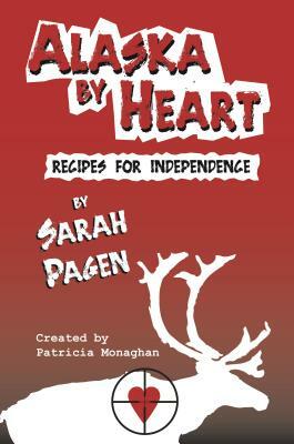 Alaska by Heart: Recipies for Independence by Sarah Pagen by Patricia Monaghan