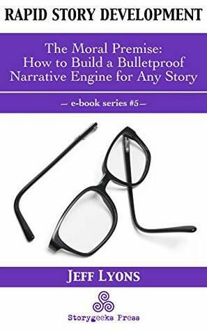 Rapid Story Development #5: The Moral Premise-How to Build a Bulletproof Narrative Engine for Any Story by Jeff Lyons