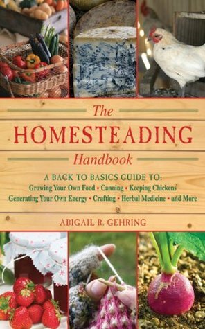 The Homesteading Handbook: A Back to Basics Guide to Growing Your Own Food, Canning, Keeping Chickens, Generating Your Own Energy, Crafting, Herbal Medicine, and More by Abigail R. Gehring