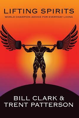 Lifting Spirits: World Champion Advice for Everyday Living by Bill Clark, Trent Patterson