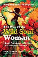 The Way of the Wild Soul Woman: 5 Earth Archetypes to Unleash Your Full Feminine Power by Mary Reynolds Thompson