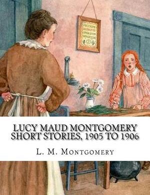 Lucy Maud Montgomery Short Stories, 1905 to 1906 by L.M. Montgomery