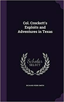 Col. Crockett's exploits and adventures in Texas: wherein is contained a full account of his journey from Tennessee to the Red River and Natchitoches, and thence across Texas to San Antonio: including his many hair-breadth escapes:... Written by himself by Richard Penn Smith
