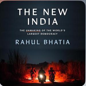 The New India: Modi, Nationalism, and the Unmaking of the World's Largest Democracy by Rahul Bhatia