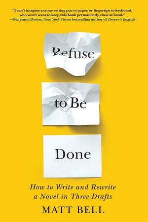 Refuse to Be Done: How to Write and Rewrite a Novel in Three Drafts by Matt Bell