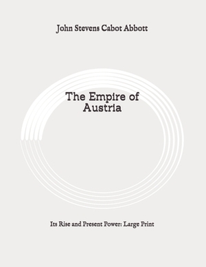 The Empire of Austria: Its Rise and Present Power: Large Print by John Stevens Cabot Abbott