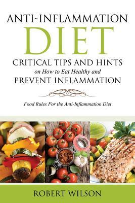 Anti-Inflammation Diet: Critical Tips and Hints on How to Eat Healthy and Prevent Inflammation: Food Rules for the Anti-Inflammation Diet by Robert Wilson