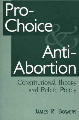 Pro-Choice and Anti-Abortion: Constitutional Theory and Public Policy by James R. Bowers