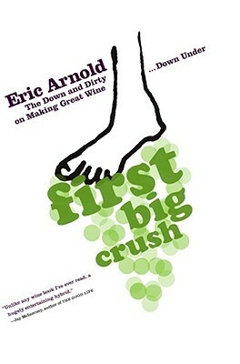 First Big Crush: The Down and Dirty on Making Great Wine Down Under by Eric Arnold