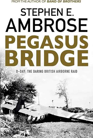 Pegasus Bridge: D-Day : the Daring British Airborne Raid by Stephen E. Ambrose