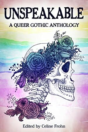 Unspeakable: A Queer Gothic Anthology by Ryann Fletcher, Lindsay King-Miller, S.T. Gibson, Celine Frohn, Eliza Temple, Jude Reid