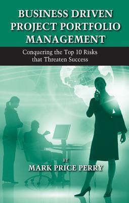 Business Driven Project Portfolio Management: Conquering the Top 10 Risks That Threaten Success by Mark Perry