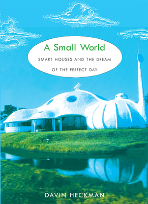 A Small World: Smart Houses and the Dream of the Perfect Day by Davin Heckman