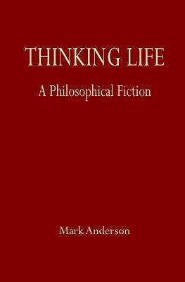 Thinking Life: A Philosophical Fiction by Mark Anderson