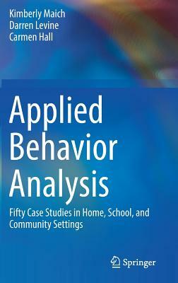 Applied Behavior Analysis: Fifty Case Studies in Home, School, and Community Settings by Carmen Hall, Kimberly Maich, Darren Levine