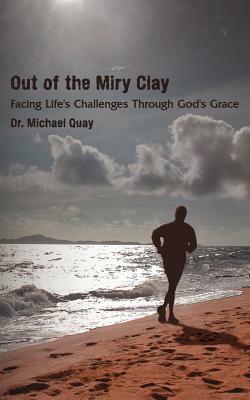 Out of the Miry Clay: Facing Life's Challenges Through God's Grace by Michael Quay